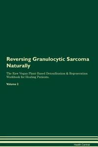 Reversing Granulocytic Sarcoma Naturally the Raw Vegan Plant-Based Detoxification & Regeneration Workbook for Healing Patients. Volume 2