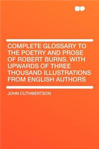 Complete Glossary to the Poetry and Prose of Robert Burns. with Upwards of Three Thousand Illustrations from English Authors