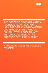 The Doctrine of Confirmation: Considered in Relation to Holy Baptism as a Sacramental Ordinance of the Catholic Church; With a Preliminary Historical Survey of the Doctrine of the Holy Spirit