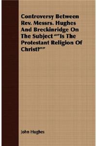 Controversy Between REV. Messrs. Hughes and Breckinridge on the Subject Is the Protestant Religion of Christ?