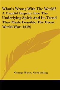 What's Wrong With The World? A Candid Inquiry Into The Underlying Spirit And Its Trend That Made Possible The Great World War (1919)