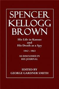 Spencer Kellogg Brown: His Life in Kansas and His Death as a Spy, 1842-1863, as Disclosed in His Diary