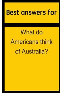 Best Answers for What Do Americans Think of Australia?