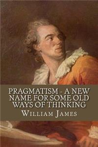 Pragmatism - A New Name for Some Old Ways of Thinking