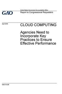 CLOUD COMPUTING Agencies Need to Incorporate Key Practices to Ensure Effective Performance