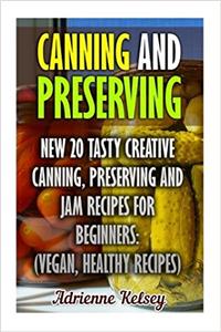 Canning and Preserving: New 20 Tasty Creative Canning, Preserving and Jam Recipes for Beginners: (Vegan, Home Cooked)