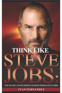 Think Like Steve Jobs: Top 30 Life and Business Lessons from Steve Jobs