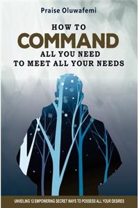 How to Command All You Need to Meet All Your Needs: Unveiling 12 Empowering Secret Ways To Possess All Your Desires