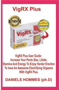 Vigrx Plus: Vigrx Plus User Guide: Increase Your Penis Size, Libido, Stamina and Energy to Enjoy Harder Erection to Have an Awesome Electrifying Orgasms with Vigrx Plus.