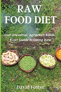 Raw Foods Diet: Our Ancestral, Agrarian Roots...Your Guide to Going Raw