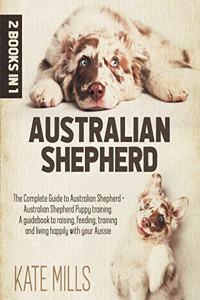 Australian Shepherd: 2 Books in 1: The Complete Guide to Australian Shepherd + Australian Shepherd Puppy Training. A Guidebook to Raising, Feeding, Training and Living H