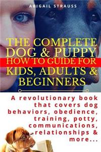 Complete Dog & Puppy How to Guide for Kids, Adults & Beginners: A Revolutionary Book That Covers Dog Behaviors, Obedience, Training, Potty, Communications, Relationships & More...