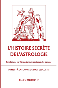 L'Histoire secrète de l'astrologie: Révélations sur l'imposture du zodiaque des saisons - Tome 1 - A la source de tous les cultes