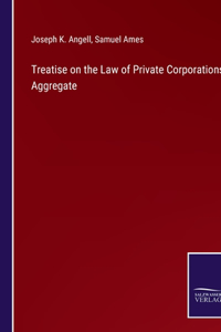 Treatise on the Law of Private Corporations Aggregate