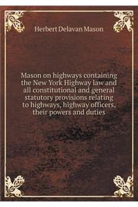Mason on Highways Containing the New York Highway Law and All Constitutional and General Statutory Provisions Relating to Highways, Highway Officers, Their Powers and Duties