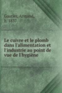 Le cuivre et le plomb dans l'alimentation et l'industrie au point de vue de l'hygiene