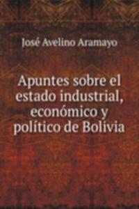 Apuntes sobre el estado industrial, economico y politico de Bolivia