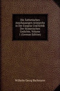 Die Asthetischen Anschauungen Aristarchs in Der Exegese Und Kritik Der Homerischen Gedichte, Volume 1 (German Edition)