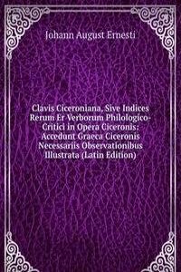 Clavis Ciceroniana, Sive Indices Rerum Er Verborum Philologico-Critici in Opera Ciceronis: Accedunt Graeca Ciceronis Necessariis Observationibus Illustrata (Latin Edition)