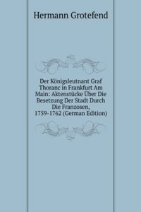 Der Konigsleutnant Graf Thoranc in Frankfurt Am Main: Aktenstucke Uber Die Besetzung Der Stadt Durch Die Franzosen, 1759-1762 (German Edition)