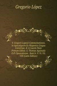V. Gregorii Lopesii Commentationes. in Apocalypsim Ex Hispanica Lingua Conversae, & in Lucem Nunc Primum Editae. S. Thomae Aquinatis O.P. Opusculorum . Sunt Iv. V. Vi. Vii. VIII (Latin Edition)