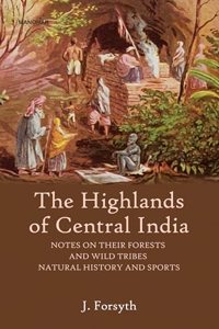 The Highlands of Central India: Notes on their Forests and Wild Tribes Natural History and Sports