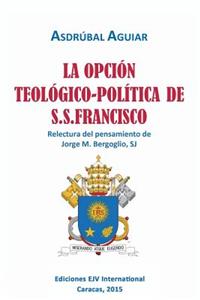 OPCIÓN TEOLÓGICO-POLÍTICA DE S.S. FRANCISCO. Relectura del pensamiento de Jorge M. Bergoglio S.J.