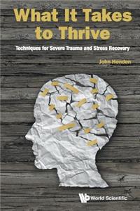 What It Takes To Thrive: Techniques For Severe Trauma And Stress Recovery