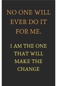 No one will ever do it for me. I am the one that will make the change