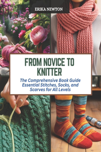 From Novice to Knitter: The Comprehensive Book Guide Essential Stitches, Socks, and Scarves for All Levels