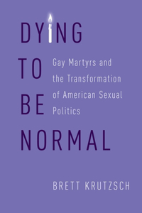 Dying to Be Normal: Gay Martyrs and the Transformation of American Sexual Politics