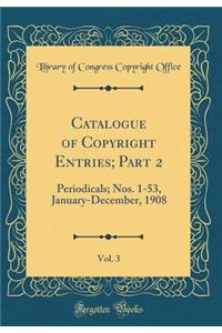 Catalogue of Copyright Entries; Part 2, Vol. 3: Periodicals; Nos. 1-53, January-December, 1908 (Classic Reprint)