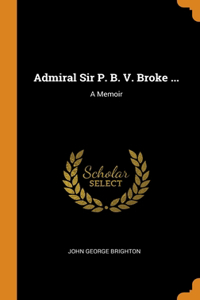 Admiral Sir P. B. V. Broke ...
