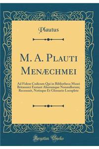 M. A. Plauti Menæchmei: Ad Fidem Codicum Qui in Bibliotheca Musei Britannici Exstant Aliorumque Nonnullorum; Recensuit, Notisque Et Glossario Locuplete (Classic Reprint)