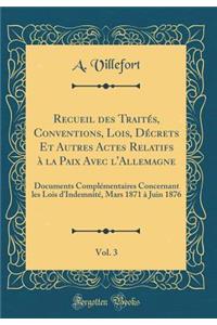Recueil Des Traitï¿½s, Conventions, Lois, Dï¿½crets Et Autres Actes Relatifs ï¿½ La Paix Avec l'Allemagne, Vol. 3: Documents Complï¿½mentaires Concernant Les Lois d'Indemnitï¿½, Mars 1871 ï¿½ Juin 1876 (Classic Reprint)