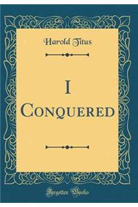 I Conquered (Classic Reprint)