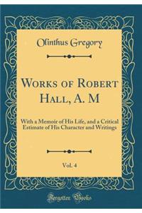 Works of Robert Hall, A. M, Vol. 4: With a Memoir of His Life, and a Critical Estimate of His Character and Writings (Classic Reprint)