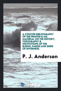 Concise Bibliography of the Printed & Ms. Material on the History, Topography & Institutions of the Burgh, Parish and Shire of Inverness