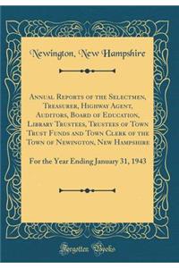 Annual Reports of the Selectmen, Treasurer, Highway Agent, Auditors, Board of Education, Library Trustees, Trustees of Town Trust Funds and Town Clerk of the Town of Newington, New Hampshire: For the Year Ending January 31, 1943 (Classic Reprint)