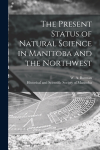 Present Status of Natural Science in Manitoba and the Northwest [microform]