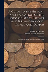 A Guide to the History and Valuation of the Coins of Great Britain and Ireland in Gold, Silver, and Copper