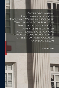 Anthropological Investigations on one Thousand White and Colored Children of Both Sexes, the Inmates of the New York Juvenile Asylum, With Additional Notes on one Hundred Colored Children of the New York Colored Orphan Asylum