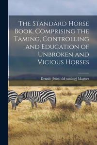 The Standard Horse Book, Comprising the Taming, Controlling and Education of Unbroken and Vicious Horses