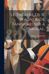 Théâtre de R. Wagner, de Tannhaeuser a Parsifal,