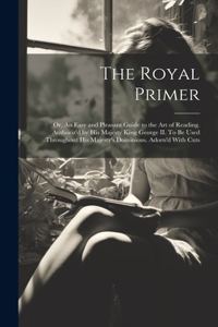 Royal Primer; or, An Easy and Pleasant Guide to the art of Reading. Authoriz'd by His Majesty King George II. To be Used Throughout His Majesty's Dominions. Adorn'd With Cuts