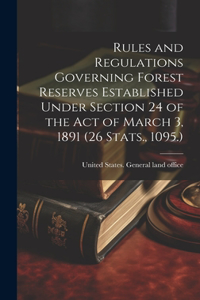 Rules and Regulations Governing Forest Reserves Established Under Section 24 of the act of March 3, 1891 (26 Stats., 1095.)