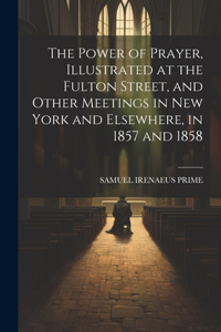 Power of Prayer, Illustrated at the Fulton Street, and Other Meetings in New York and Elsewhere, in 1857 and 1858