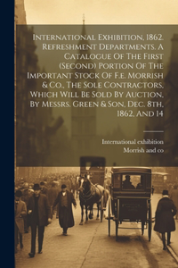 International Exhibition, 1862. Refreshment Departments. A Catalogue Of The First (second) Portion Of The Important Stock Of F.e. Morrish & Co., The Sole Contractors, Which Will Be Sold By Auction, By Messrs. Green & Son, Dec. 8th, 1862, And 14
