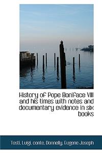 History of Pope Boniface VIII and His Times with Notes and Documentary Evidence in Six Books