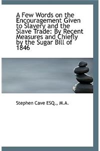 A Few Words on the Encouragement Given to Slavery and the Slave Trade: By Recent Measures and Chiefl